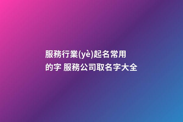 服務行業(yè)起名常用的字 服務公司取名字大全